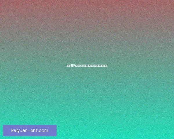 开元NBA直播全程高清赛事解说精彩不断球迷必看平台推荐